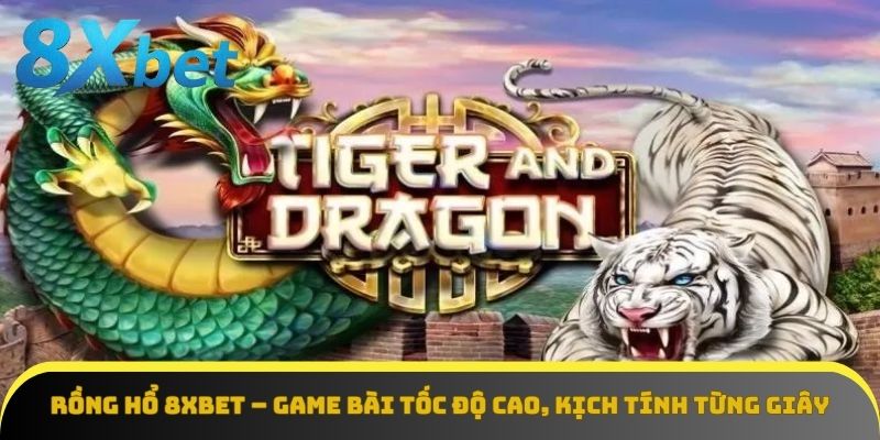 Rồng Hổ 8Xbet – Game Bài Tốc Độ Cao, Kịch Tính Từng Giây